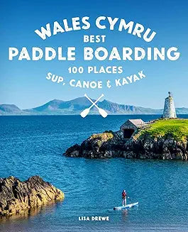 Paddle Boarding Wales Cymru: 100 places to SUP, canoe, and kayak including Snowdonia, Pembrokeshire, Gower and the Wye